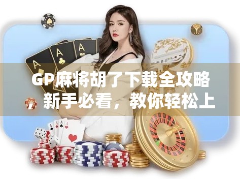 GP麻将胡了下载全攻略,新手必看,教你轻松上手这款火爆全国的线上麻将游戏! GP麻将胡了下载全攻略,新手必看,教你轻松上手这款火爆全国的线上麻将游戏!