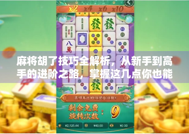麻将胡了技巧全解析，从新手到高手的进阶之路，掌握这几点你也能成为牌神！