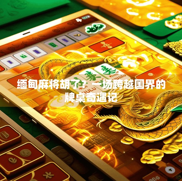 缅甸麻将胡了？一场跨越国界的牌桌奇遇记