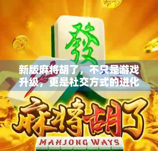 新版麻将胡了，不只是游戏升级，更是社交方式的进化！