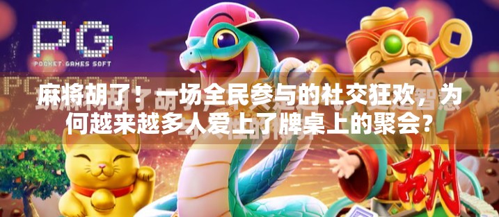 麻将胡了！一场全民参与的社交狂欢，为何越来越多人爱上了牌桌上的聚会？