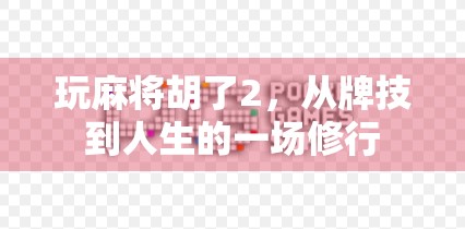 玩麻将胡了2，从牌技到人生的一场修行