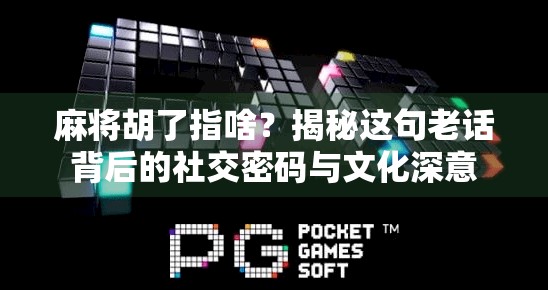 麻将胡了指啥？揭秘这句老话背后的社交密码与文化深意