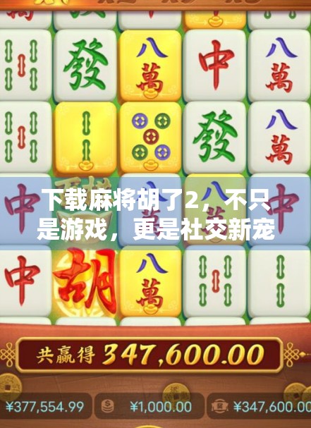 下载麻将胡了2,不只是游戏,更是社交新宠与文化传承的数字载体