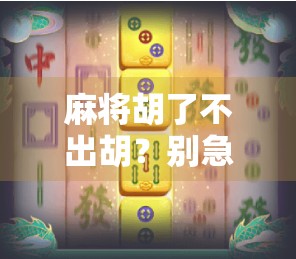 麻将胡了不出胡?别急,这可能是你忽略了的隐藏规则!
