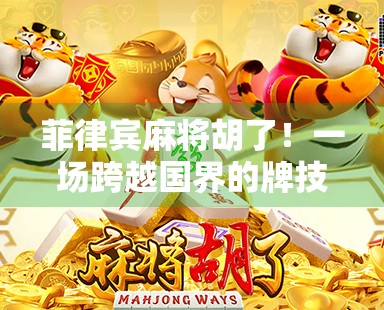 菲律宾麻将胡了!一场跨越国界的牌技狂欢,背后藏着怎样的文化密码?