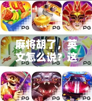 麻将胡了，英文怎么说？这不仅是语言问题，更是文化出海的密码！