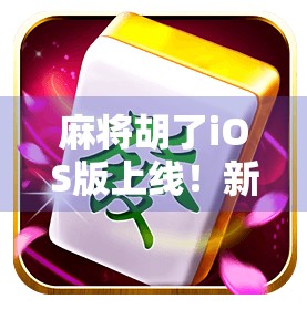 麻将胡了iOS版上线！新手也能秒变老手，这波操作太香了！