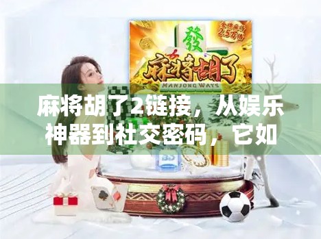 麻将胡了2链接，从娱乐神器到社交密码，它如何重塑我们的休闲方式？