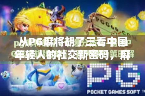 从PG麻将胡了三看中国年轻人的社交新密码，麻将，不只是游戏，更是情绪出口
