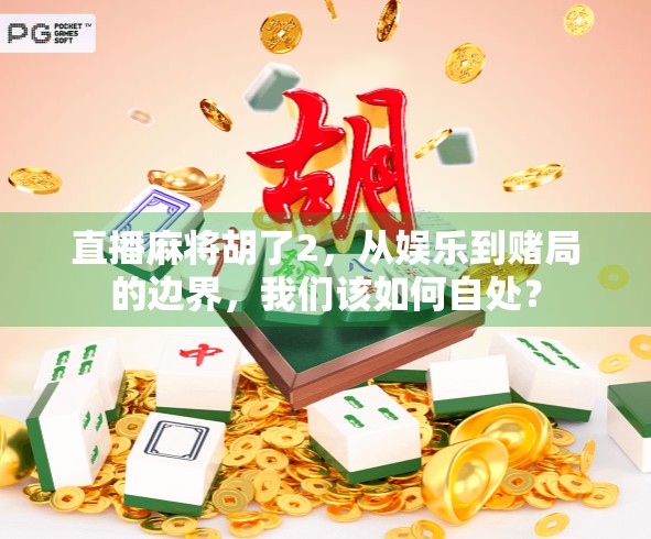 直播麻将胡了2，从娱乐到赌局的边界，我们该如何自处？