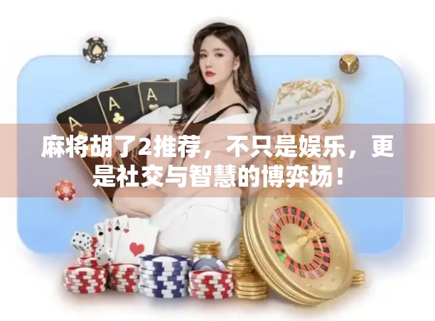 麻将胡了2推荐，不只是娱乐，更是社交与智慧的博弈场！