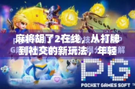 麻将胡了2在线，从打牌到社交的新玩法，年轻人为何越来越爱它？