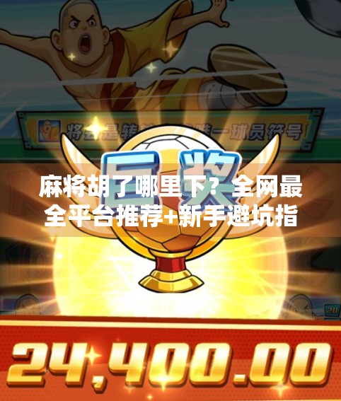 麻将胡了哪里下？全网最全平台推荐+新手避坑指南，看完再玩不亏！