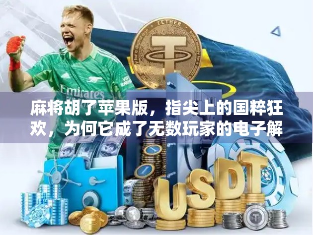 麻将胡了苹果版，指尖上的国粹狂欢，为何它成了无数玩家的电子解压神器？