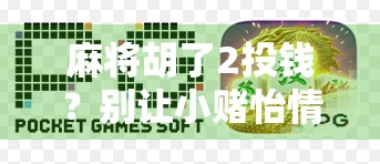 麻将胡了2投钱?别让小赌怡情变成大赌伤身!