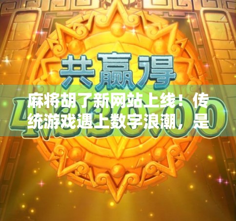 麻将胡了新网站上线!传统游戏遇上数字浪潮,是传承还是颠覆?