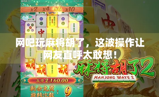 网吧玩麻将胡了，这波操作让网友直呼太敢想！