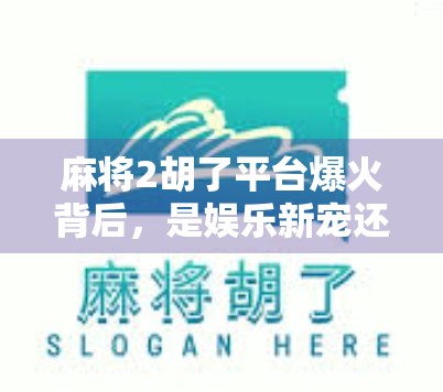 麻将2胡了平台爆火背后，是娱乐新宠还是赌博陷阱？