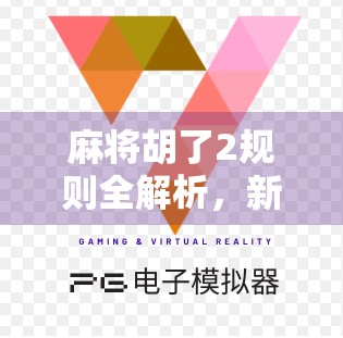 麻将胡了2规则全解析，新手必看！从入门到精通的实战指南
