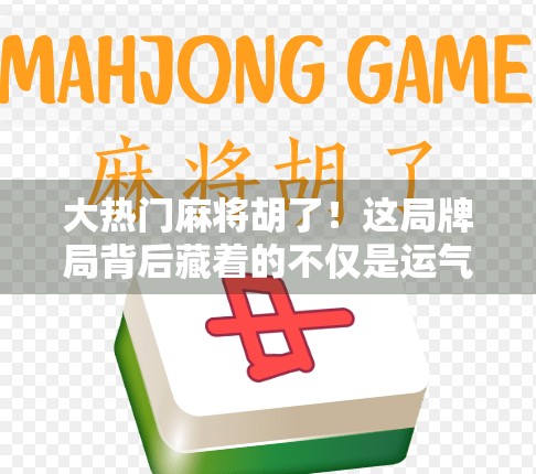 大热门麻将胡了！这局牌局背后藏着的不仅是运气，更是人生智慧
