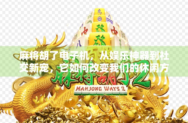 麻将胡了电子机，从娱乐神器到社交新宠，它如何改变我们的休闲方式？
