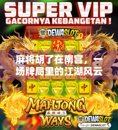 麻将胡了在南宫，一场牌局里的江湖风云与人情冷暖