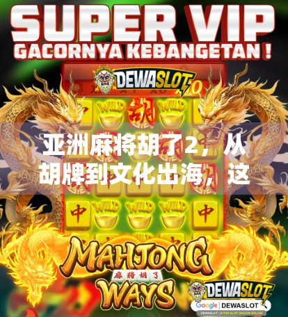 亚洲麻将胡了2，从胡牌到文化出海，这游戏如何点燃全球玩家的热情？