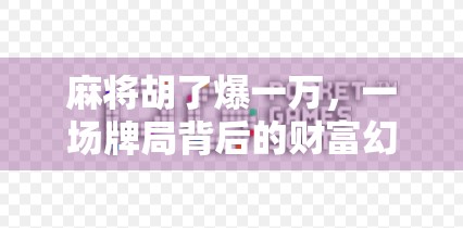 麻将胡了爆一万，一场牌局背后的财富幻觉与人性博弈