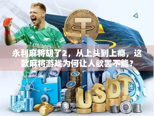 永利麻将胡了2，从上头到上瘾，这款麻将游戏为何让人欲罢不能？