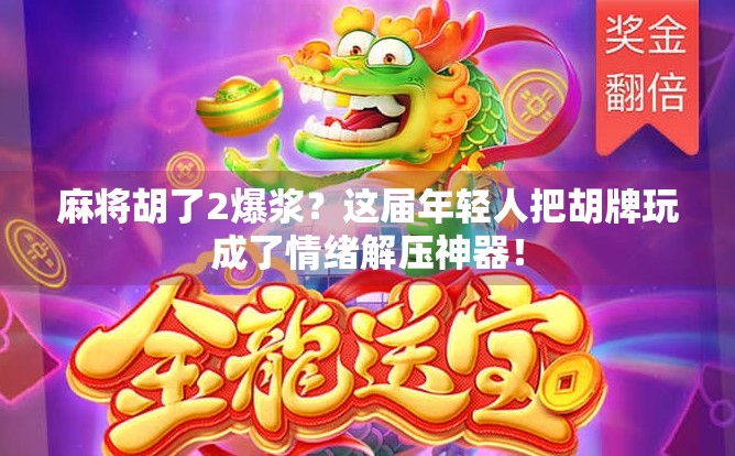 麻将胡了2爆浆？这届年轻人把胡牌玩成了情绪解压神器！