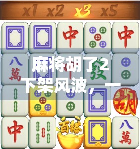 麻将胡了2下架风波，一款国民级游戏为何突然消失？背后藏着哪些行业真相？