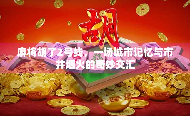 麻将胡了2号线,一场城市记忆与市井烟火的奇妙交汇