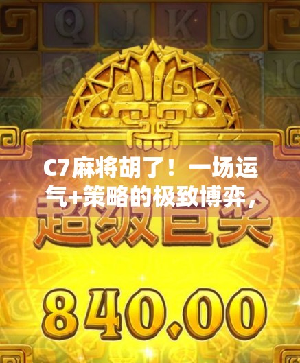 C7麻将胡了！一场运气+策略的极致博弈，你敢信吗？