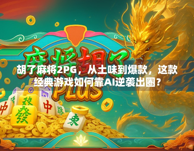 胡了麻将2PG，从土味到爆款，这款经典游戏如何靠AI逆袭出圈？