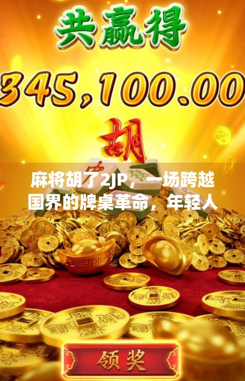 麻将胡了2JP，一场跨越国界的牌桌革命，年轻人为何疯狂上头？