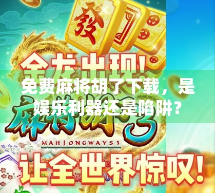 免费麻将胡了下载,是娱乐利器还是陷阱?新手必看避坑指南!