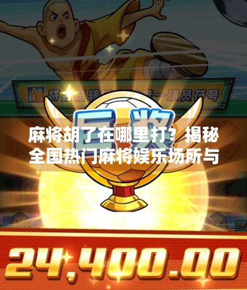 麻将胡了在哪里打？揭秘全国热门麻将娱乐场所与线上平台指南！