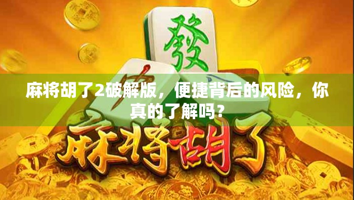 麻将胡了2破解版，便捷背后的风险，你真的了解吗？