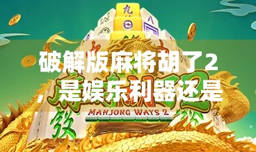 破解版麻将胡了2，是娱乐利器还是法律雷区？揭秘背后的风险与真相