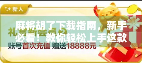 麻将胡了下载指南，新手必看！教你轻松上手这款超火的手机麻将游戏