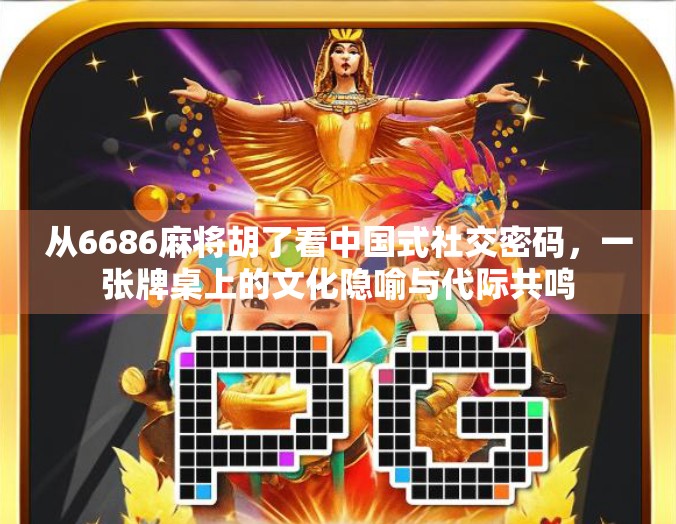 从6686麻将胡了看中国式社交密码，一张牌桌上的文化隐喻与代际共鸣