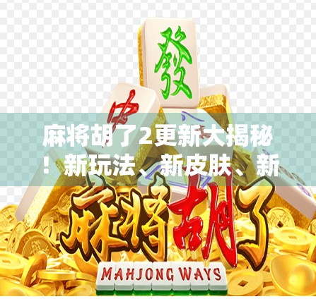 麻将胡了2更新大揭秘!新玩法、新皮肤、新惊喜,你准备好了吗?