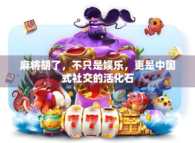 麻将胡了，不只是娱乐，更是中国式社交的活化石
