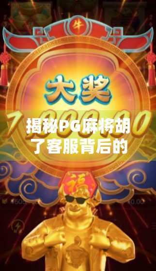 揭秘PG麻将胡了客服背后的故事，从玩家吐槽到服务升级的逆袭之路