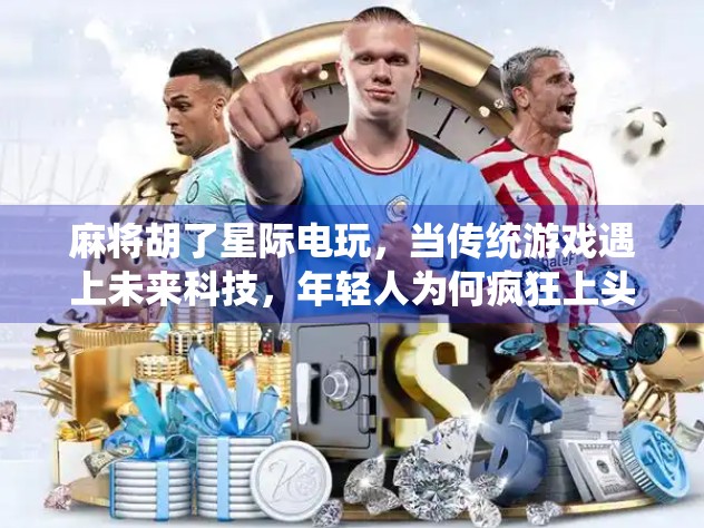 麻将胡了星际电玩，当传统游戏遇上未来科技，年轻人为何疯狂上头？