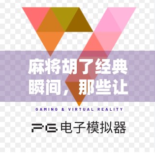 麻将胡了经典瞬间，那些让人拍桌叫板、笑中带泪的高光时刻