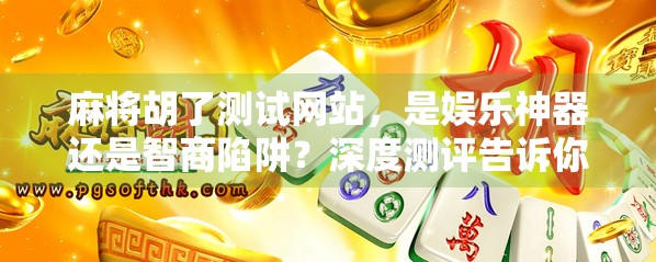 麻将胡了测试网站，是娱乐神器还是智商陷阱？深度测评告诉你真相！