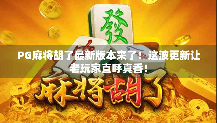 PG麻将胡了最新版本来了！这波更新让老玩家直呼真香！
