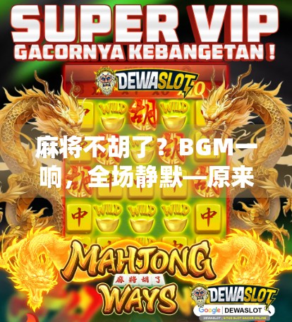 麻将不胡了？BGM一响，全场静默—原来我们都懂输赢之外的快乐